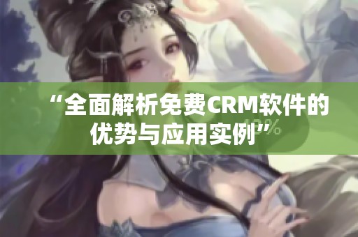“全面解析免费CRM软件的优势与应用实例”