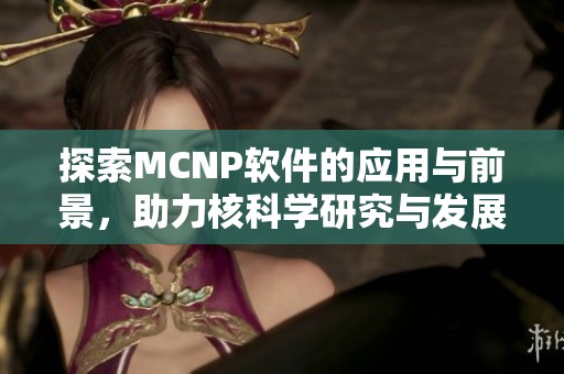 探索MCNP软件的应用与前景，助力核科学研究与发展