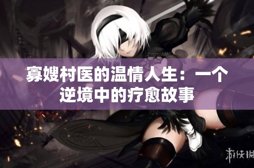 寡嫂村医的温情人生：一个逆境中的疗愈故事