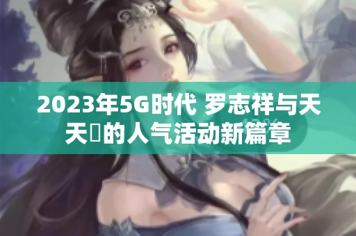 2023年5G时代 罗志祥与天天奭的人气活动新篇章
