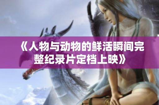 《人物与动物的鲜活瞬间完整纪录片定档上映》