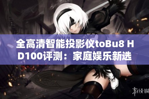 全高清智能投影仪toBu8 HD100评测：家庭娱乐新选择