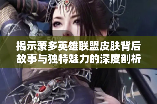 揭示蒙多英雄联盟皮肤背后故事与独特魅力的深度剖析