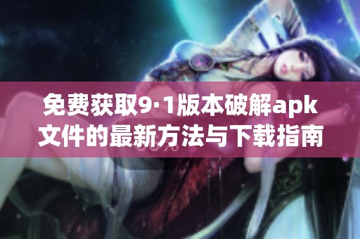 免费获取9·1版本破解apk文件的最新方法与下载指南