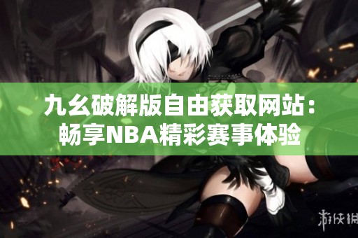 九幺破解版自由获取网站：畅享NBA精彩赛事体验
