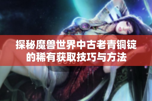 探秘魔兽世界中古老青铜锭的稀有获取技巧与方法