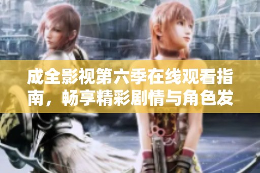 成全影视第六季在线观看指南，畅享精彩剧情与角色发展