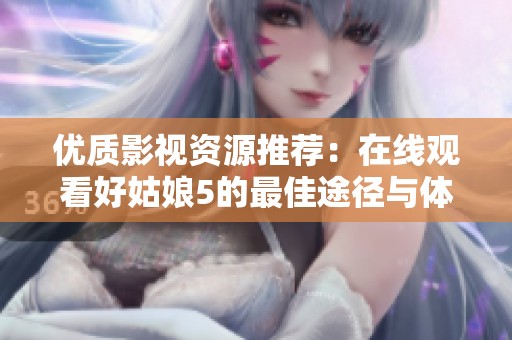 优质影视资源推荐：在线观看好姑娘5的最佳途径与体验分享