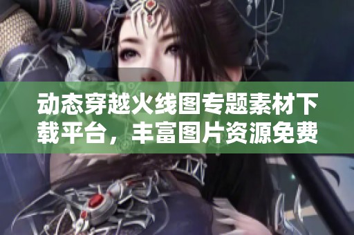 动态穿越火线图专题素材下载平台，丰富图片资源免费获取