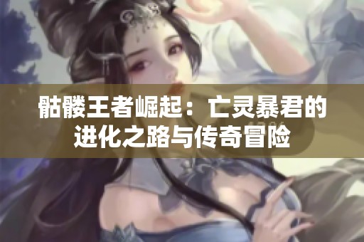 骷髅王者崛起：亡灵暴君的进化之路与传奇冒险