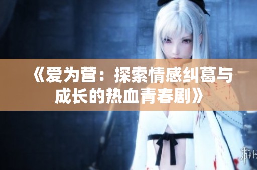 《爱为营：探索情感纠葛与成长的热血青春剧》