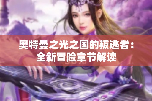 奥特曼之光之国的叛逃者：全新冒险章节解读