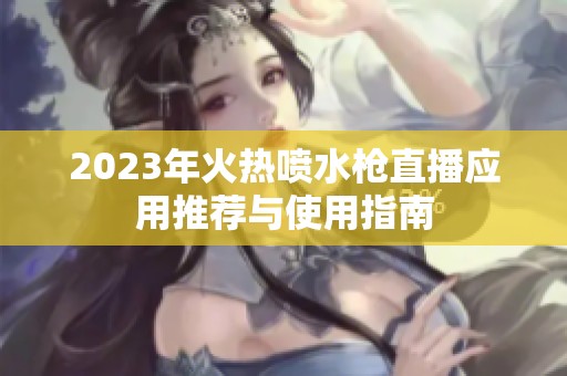 2023年火热喷水枪直播应用推荐与使用指南