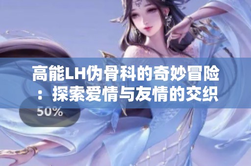 高能LH伪骨科的奇妙冒险：探索爱情与友情的交织