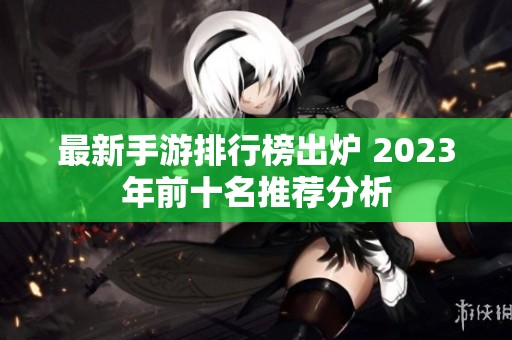 最新手游排行榜出炉 2023年前十名推荐分析