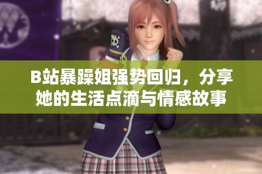 B站暴躁姐强势回归，分享她的生活点滴与情感故事
