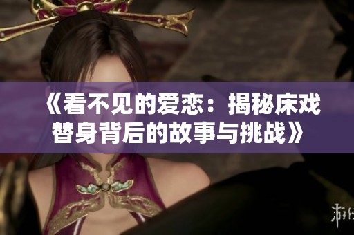 《看不见的爱恋：揭秘床戏替身背后的故事与挑战》