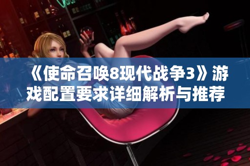 《使命召唤8现代战争3》游戏配置要求详细解析与推荐