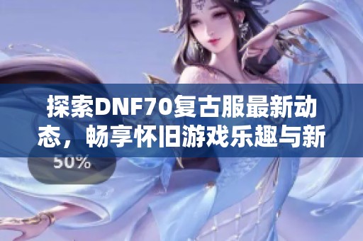 探索DNF70复古服最新动态，畅享怀旧游戏乐趣与新玩法