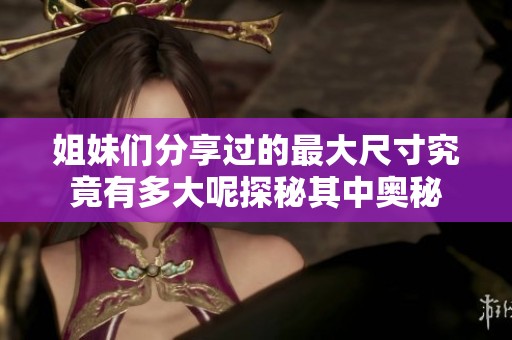 姐妹们分享过的最大尺寸究竟有多大呢探秘其中奥秘