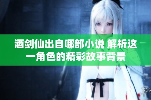 酒剑仙出自哪部小说 解析这一角色的精彩故事背景