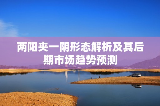 两阳夹一阴形态解析及其后期市场趋势预测