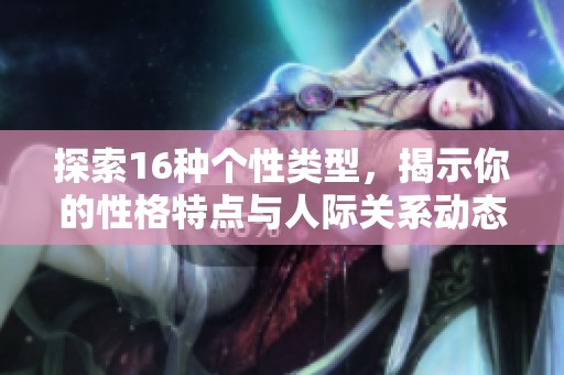 探索16种个性类型，揭示你的性格特点与人际关系动态
