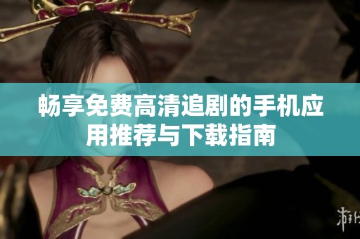 畅享免费高清追剧的手机应用推荐与下载指南