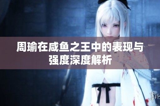周瑜在咸鱼之王中的表现与强度深度解析