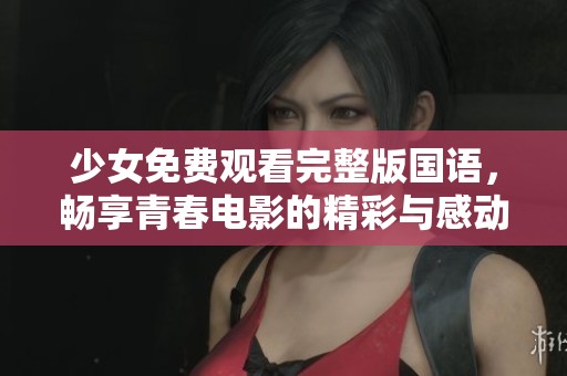 少女免费观看完整版国语，畅享青春电影的精彩与感动
