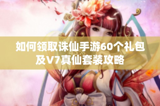 如何领取诛仙手游60个礼包及V7真仙套装攻略