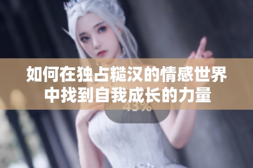 如何在独占糙汉的情感世界中找到自我成长的力量