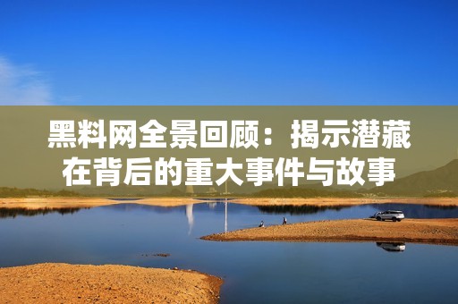 黑料网全景回顾：揭示潜藏在背后的重大事件与故事