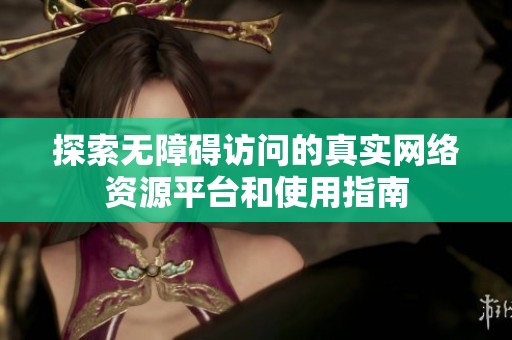 探索无障碍访问的真实网络资源平台和使用指南