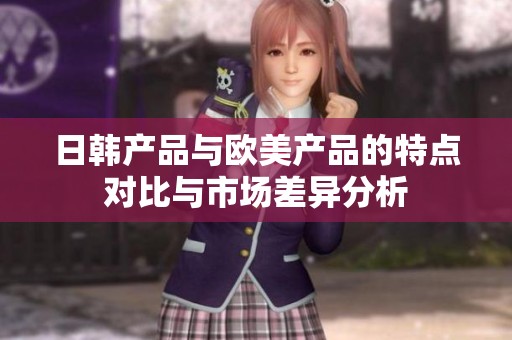 日韩产品与欧美产品的特点对比与市场差异分析
