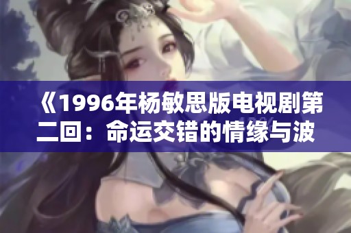 《1996年杨敏思版电视剧第二回：命运交错的情缘与波折》