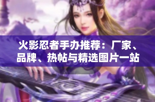火影忍者手办推荐：厂家、品牌、热帖与精选图片一站式了解