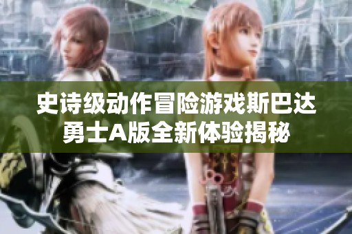史诗级动作冒险游戏斯巴达勇士A版全新体验揭秘