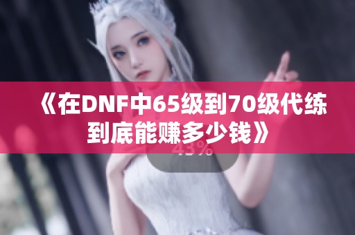 《在DNF中65级到70级代练到底能赚多少钱》