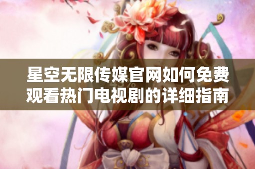 星空无限传媒官网如何免费观看热门电视剧的详细指南