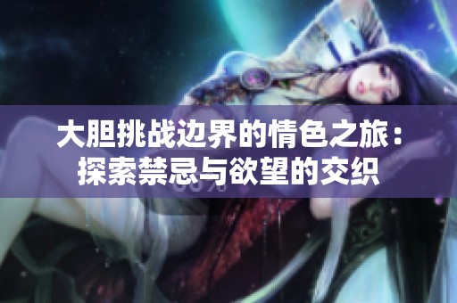 大胆挑战边界的情色之旅：探索禁忌与欲望的交织