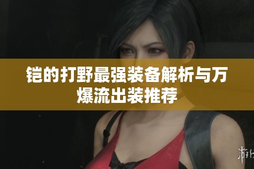 铠的打野最强装备解析与万爆流出装推荐