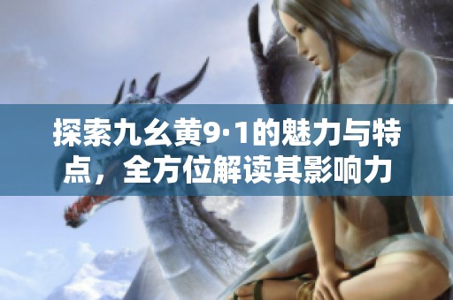 探索九幺黄9·1的魅力与特点，全方位解读其影响力