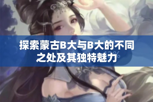 探索蒙古B大与B大的不同之处及其独特魅力