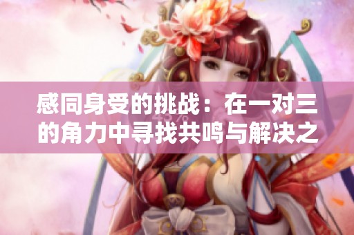 感同身受的挑战：在一对三的角力中寻找共鸣与解决之道