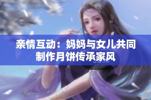 亲情互动：妈妈与女儿共同制作月饼传承家风