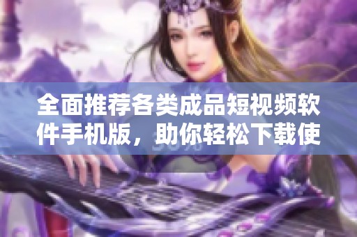 全面推荐各类成品短视频软件手机版，助你轻松下载使用