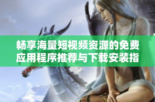 畅享海量短视频资源的免费应用程序推荐与下载安装指南