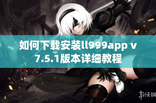 如何下载安装ll999app v7.5.1版本详细教程
