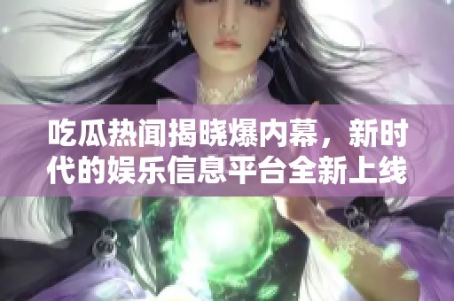 吃瓜热闻揭晓爆内幕，新时代的娱乐信息平台全新上线